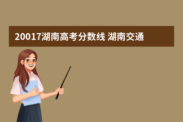 20017湖南高考分数线 湖南交通职业技术学院高考录取线